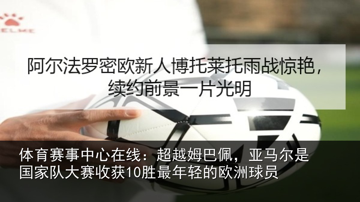 体育赛事中心在线：超越姆巴佩，亚马尔是国家队大赛收获10胜最年轻的欧洲球员